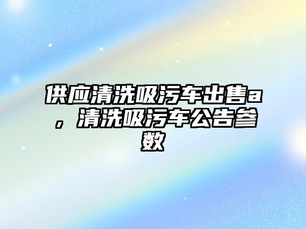 供應(yīng)清洗吸污車(chē)出售a，清洗吸污車(chē)公告參數(shù)