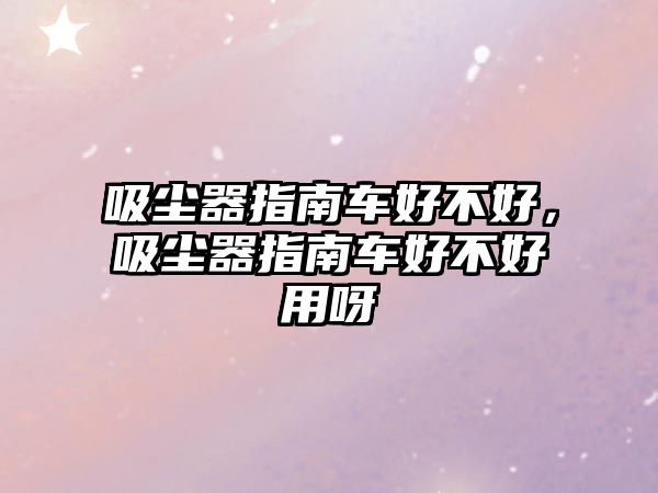 吸塵器指南車(chē)好不好，吸塵器指南車(chē)好不好用呀