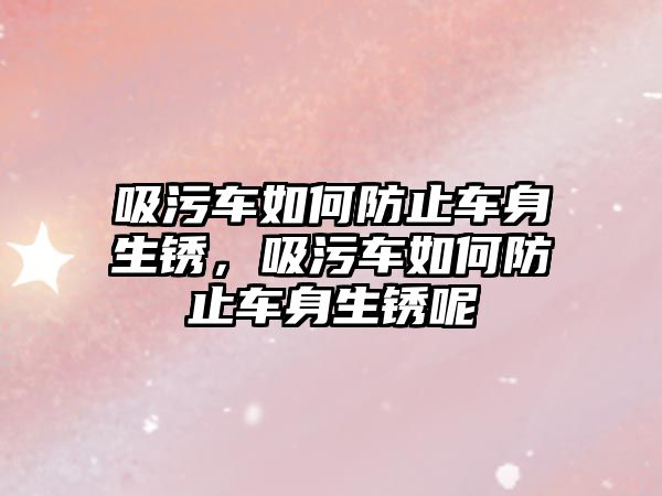 吸污車(chē)如何防止車(chē)身生銹，吸污車(chē)如何防止車(chē)身生銹呢