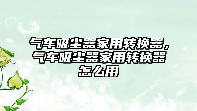 氣車(chē)吸塵器家用轉(zhuǎn)換器，氣車(chē)吸塵器家用轉(zhuǎn)換器怎么用