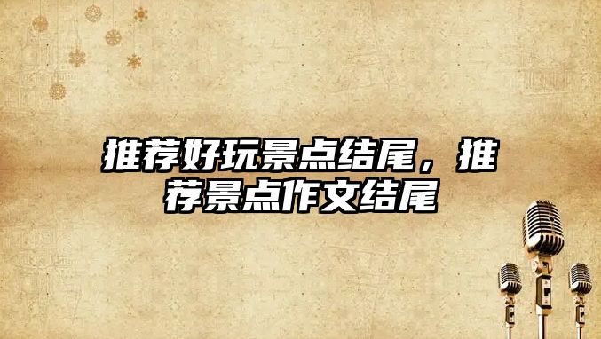 推薦好玩景點(diǎn)結(jié)尾，推薦景點(diǎn)作文結(jié)尾